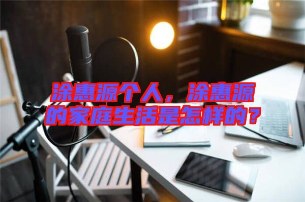 涂惠源個人，涂惠源的家庭生活是怎樣的？
