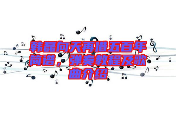 韓磊向天再借五百年簡譜，彈奏教程及歌曲介紹