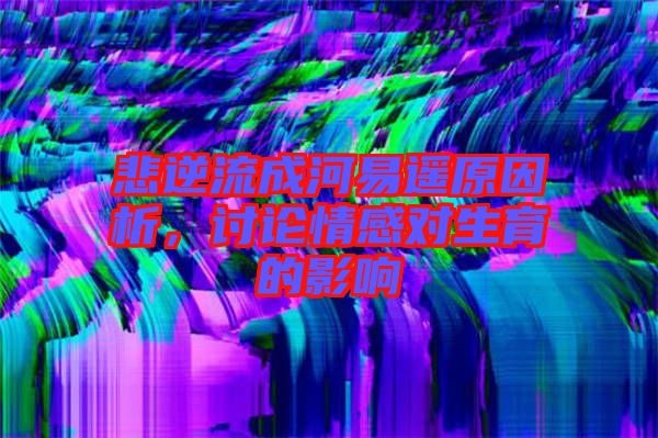 悲逆流成河易遙原因析，討論情感對(duì)生育的影響
