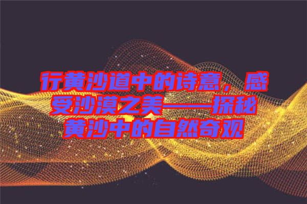 行黃沙道中的詩意，感受沙漠之美——探秘黃沙中的自然奇觀