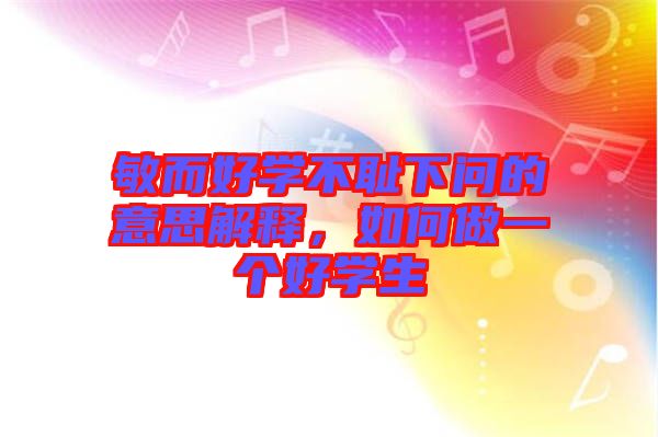 敏而好學(xué)不恥下問的意思解釋，如何做一個好學(xué)生