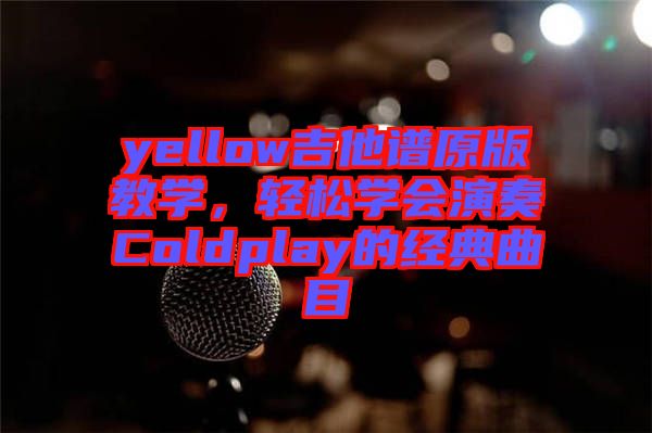 yellow吉他譜原版教學(xué)，輕松學(xué)會(huì)演奏Coldplay的經(jīng)典曲目