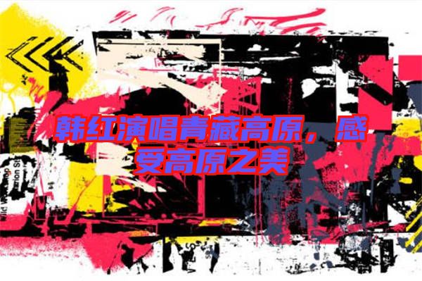 韓紅演唱青藏高原，感受高原之美