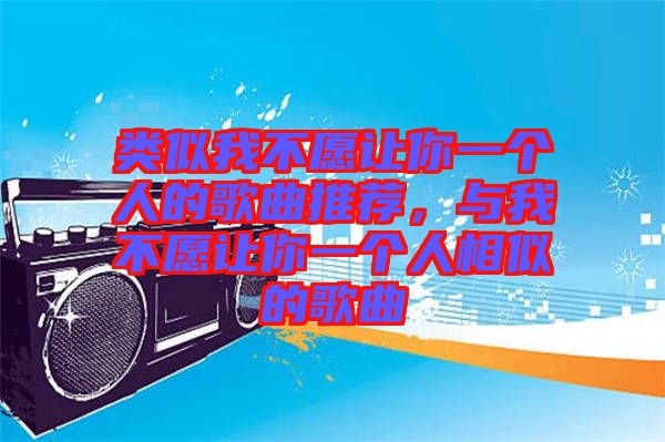 類似我不愿讓你一個(gè)人的歌曲推薦，與我不愿讓你一個(gè)人相似的歌曲