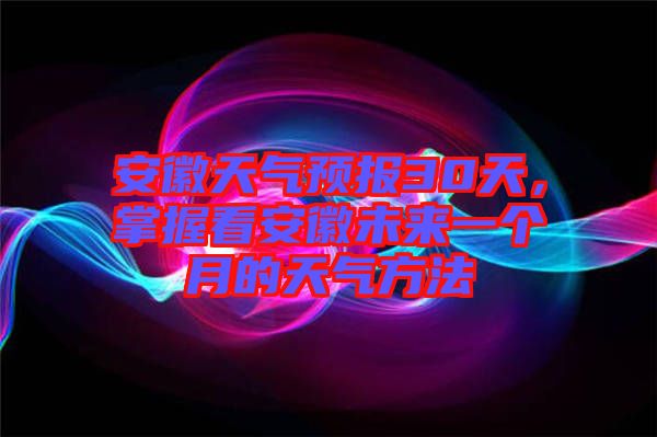 安徽天氣預報30天，掌握看安徽未來一個月的天氣方法