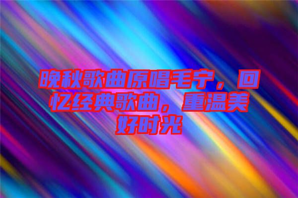 晚秋歌曲原唱毛寧，回憶經(jīng)典歌曲，重溫美好時(shí)光