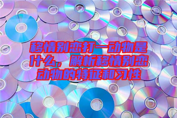 移情別戀打一動(dòng)物是什么，解析移情別戀動(dòng)物的特征和習(xí)性