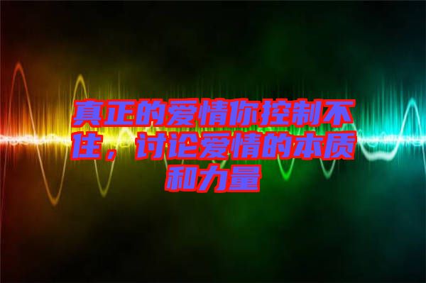 真正的愛(ài)情你控制不住，討論愛(ài)情的本質(zhì)和力量