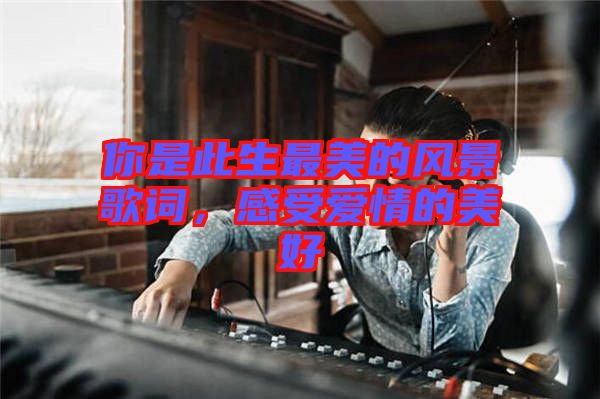 你是此生最美的風(fēng)景歌詞，感受愛情的美好