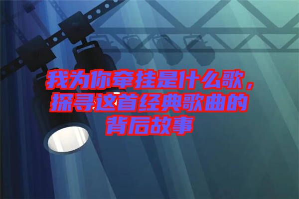 我為你牽掛是什么歌，探尋這首經(jīng)典歌曲的背后故事