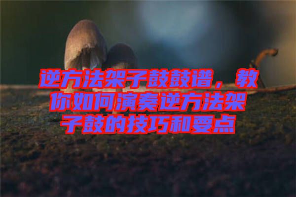 逆方法架子鼓鼓譜，教你如何演奏逆方法架子鼓的技巧和要點