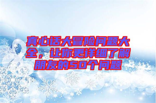 真心話大冒險(xiǎn)問題大全，讓你更詳細(xì)了解朋友的50個(gè)問題