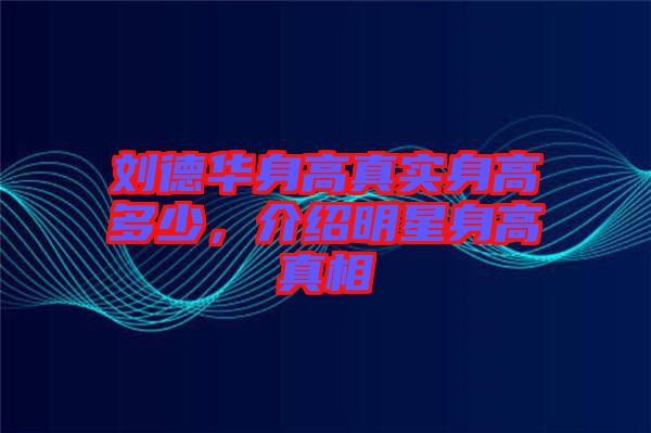 劉德華身高真實身高多少，介紹明星身高真相
