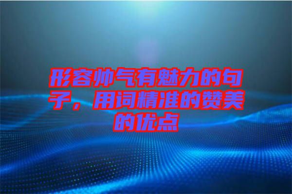 形容帥氣有魅力的句子，用詞精準(zhǔn)的贊美的優(yōu)點(diǎn)