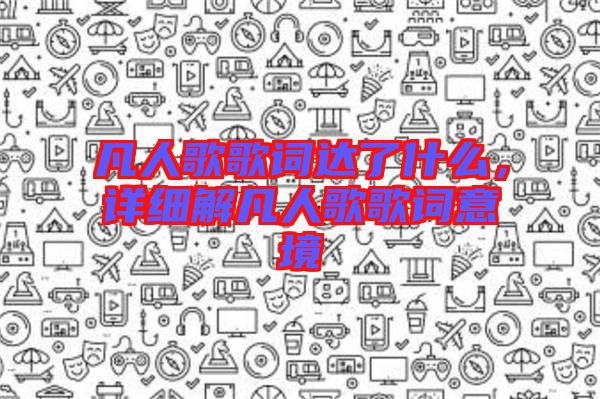 凡人歌歌詞達了什么，詳細解凡人歌歌詞意境