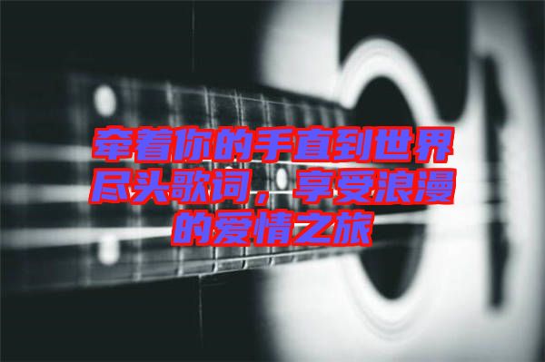 牽著你的手直到世界盡頭歌詞，享受浪漫的愛情之旅