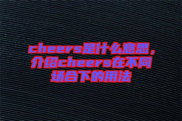 cheers是什么意思，介紹cheers在不同場(chǎng)合下的用法