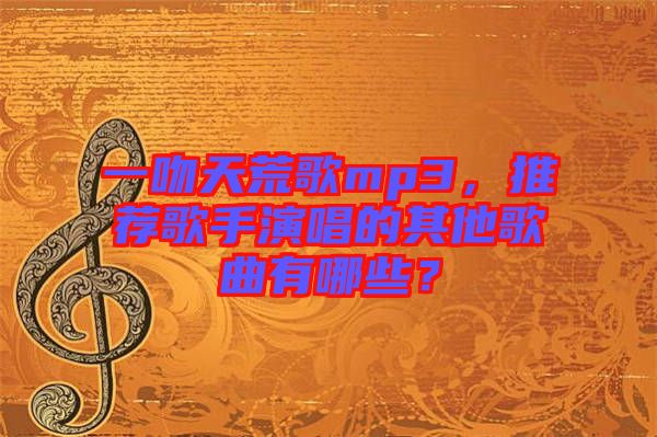 一吻天荒歌mp3，推薦歌手演唱的其他歌曲有哪些？