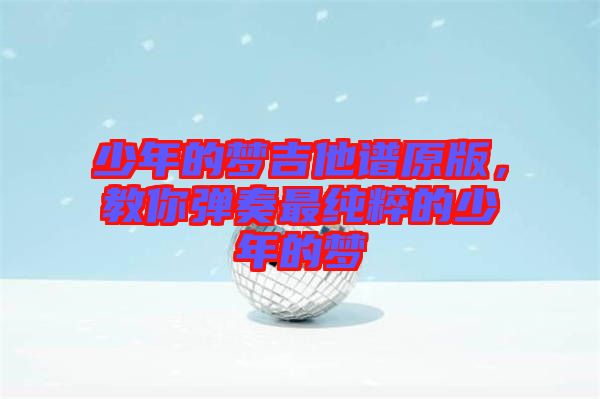 少年的夢(mèng)吉他譜原版，教你彈奏最純粹的少年的夢(mèng)