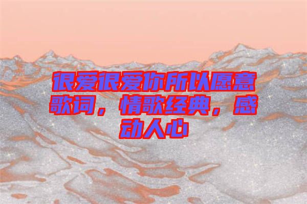 很愛很愛你所以愿意歌詞，情歌經(jīng)典，感動(dòng)人心