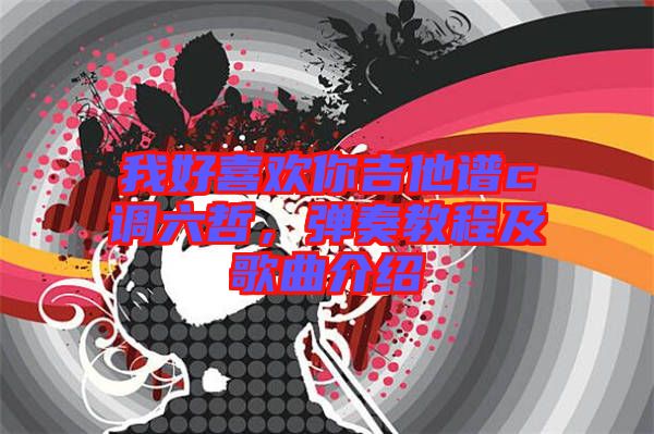 我好喜歡你吉他譜c調(diào)六哲，彈奏教程及歌曲介紹