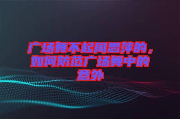 廣場舞不起周思萍的，如何防范廣場舞中的意外