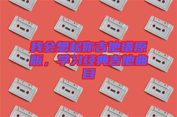 我會想起你吉他譜原版，學(xué)習(xí)經(jīng)典吉他曲目