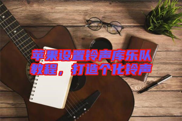蘋果設置鈴聲庫樂隊教程，打造個化鈴聲