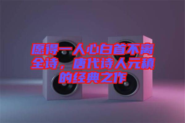 愿得一人心白首不離全詩，唐代詩人元稹的經(jīng)典之作