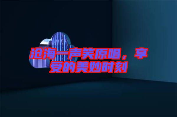 滄海一聲笑原唱，享受的美妙時刻