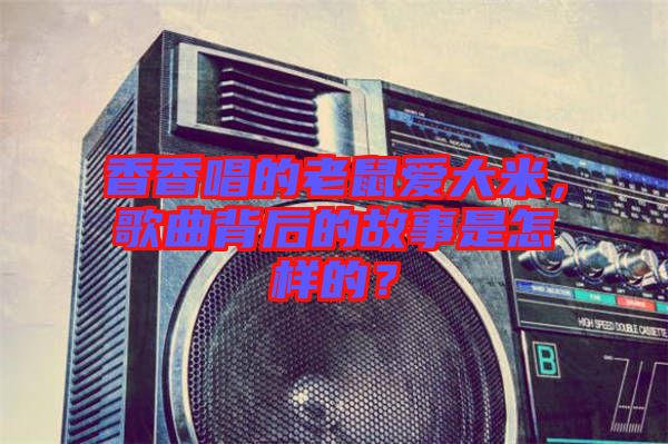 香香唱的老鼠愛大米，歌曲背后的故事是怎樣的？