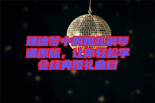 理德夢中的婚禮鋼琴譜原版，讓你輕松學(xué)會(huì)經(jīng)典婚禮曲目