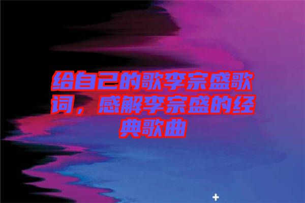 給自己的歌李宗盛歌詞，感解李宗盛的經(jīng)典歌曲