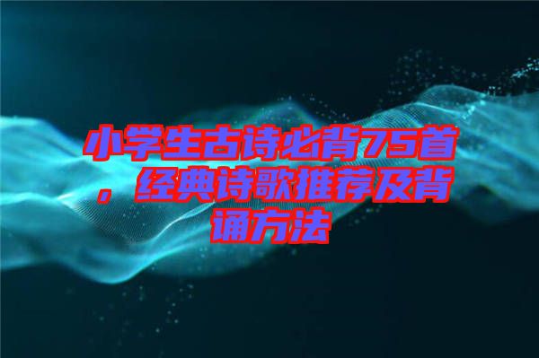 小學(xué)生古詩(shī)必背75首，經(jīng)典詩(shī)歌推薦及背誦方法