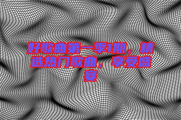 好歌曲第一季1期，精選熱門歌曲，享受盛宴