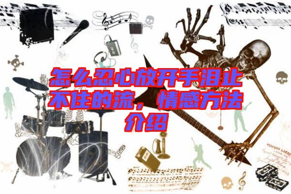 怎么忍心放開手淚止不住的流，情感方法介紹