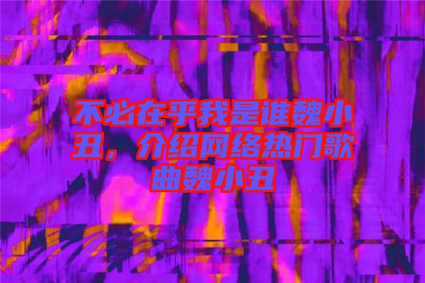 不必在乎我是誰魏小丑，介紹網(wǎng)絡(luò)熱門歌曲魏小丑