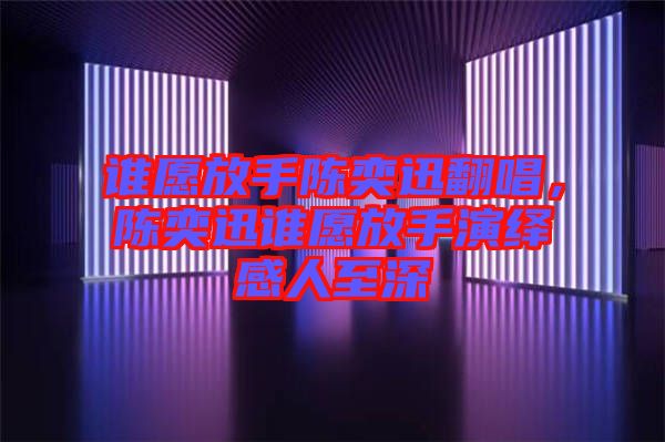 誰愿放手陳奕迅翻唱，陳奕迅誰愿放手演繹感人至深