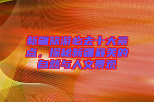 新疆旅游必去十大景點，探秘新疆最美的自然與人文景觀