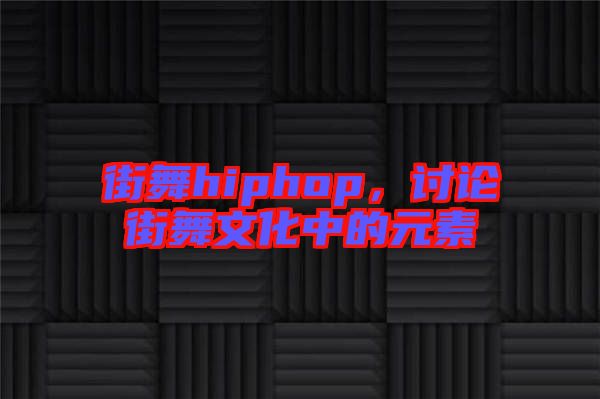 街舞hiphop，討論街舞文化中的元素