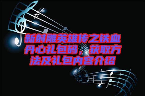 新射雕英雄傳之鐵血丹心禮包碼，獲取方法及禮包內(nèi)容介紹