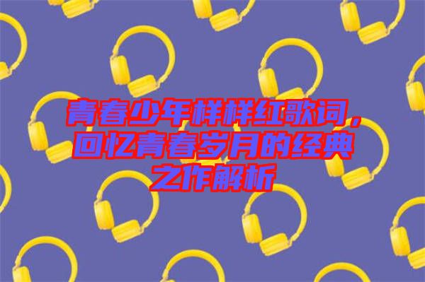 青春少年樣樣紅歌詞，回憶青春歲月的經(jīng)典之作解析
