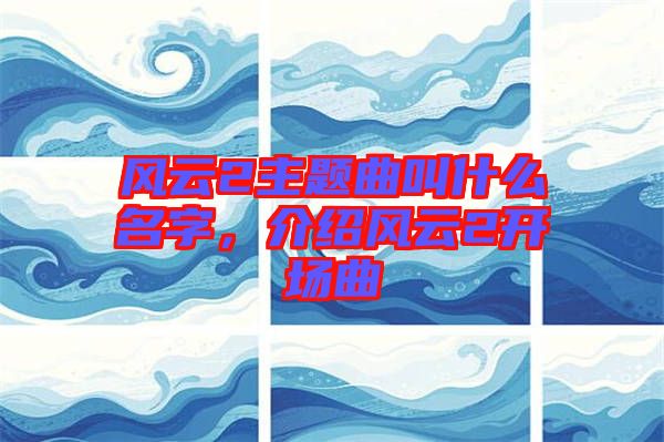 風(fēng)云2主題曲叫什么名字，介紹風(fēng)云2開場(chǎng)曲