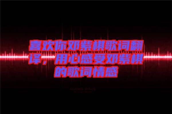 喜歡你鄧紫棋歌詞翻譯，用心感受鄧紫棋的歌詞情感
