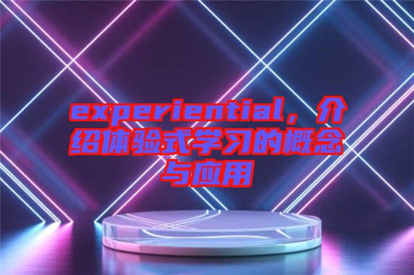 experiential，介紹體驗式學習的概念與應用