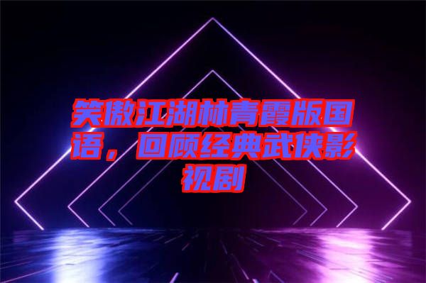 笑傲江湖林青霞版國語，回顧經(jīng)典武俠影視劇
