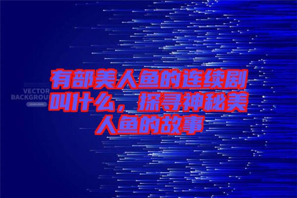 有部美人魚的連續(xù)劇叫什么，探尋神秘美人魚的故事