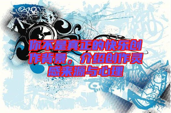 你不是真正的快樂創(chuàng)作背景，介紹創(chuàng)作靈感來源與心理