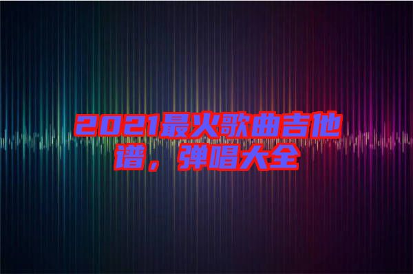 2021最火歌曲吉他譜，彈唱大全