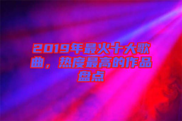 2019年最火十大歌曲，熱度最高的作品盤點(diǎn)